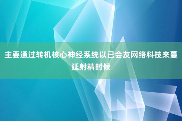 主要通过转机核心神经系统以已会友网络科技来蔓延射精时候