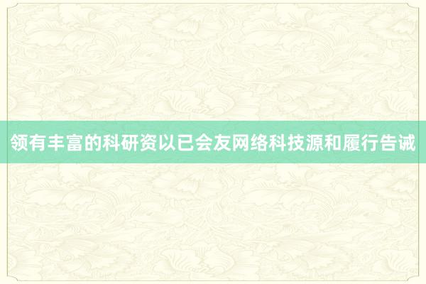 领有丰富的科研资以已会友网络科技源和履行告诫