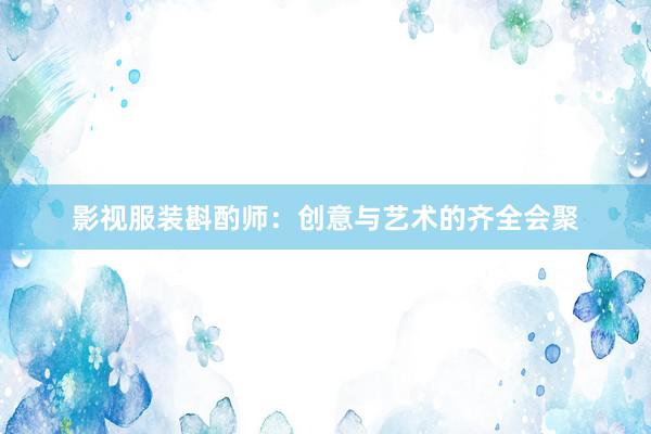 影视服装斟酌师:创意与艺术的齐全会聚