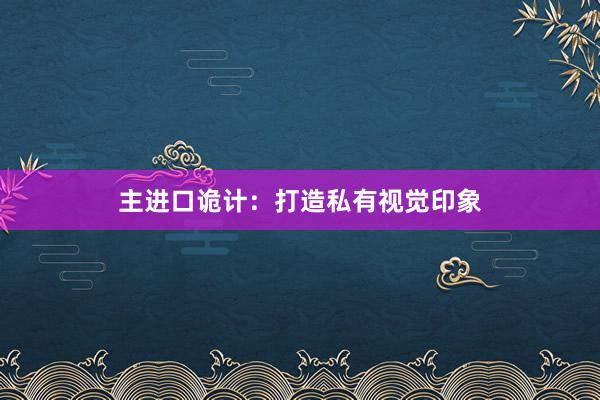 主进口诡计：打造私有视觉印象