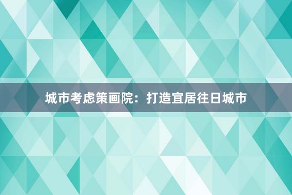 城市考虑策画院：打造宜居往日城市