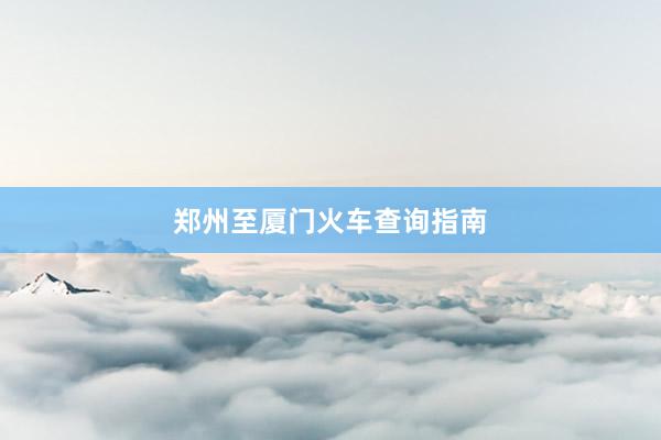 郑州至厦门火车查询指南