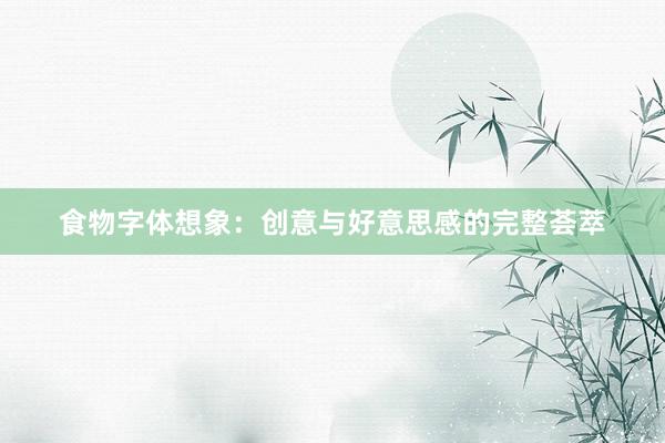 食物字体想象：创意与好意思感的完整荟萃