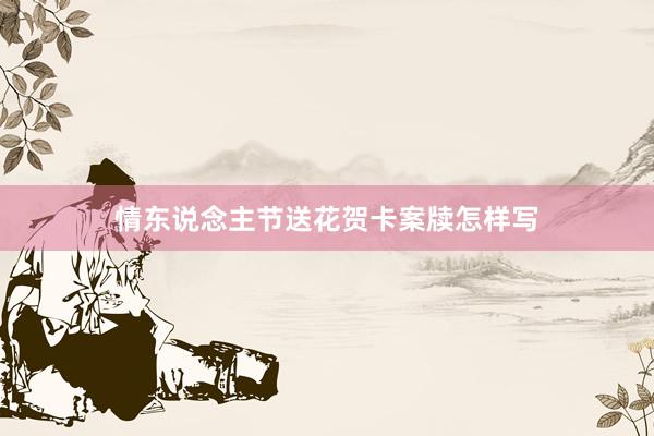 情东说念主节送花贺卡案牍怎样写