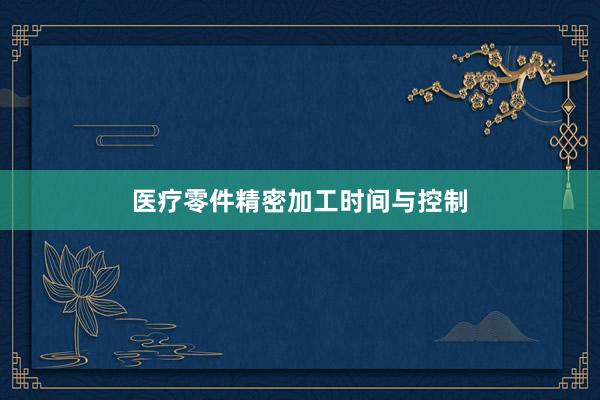 医疗零件精密加工时间与控制