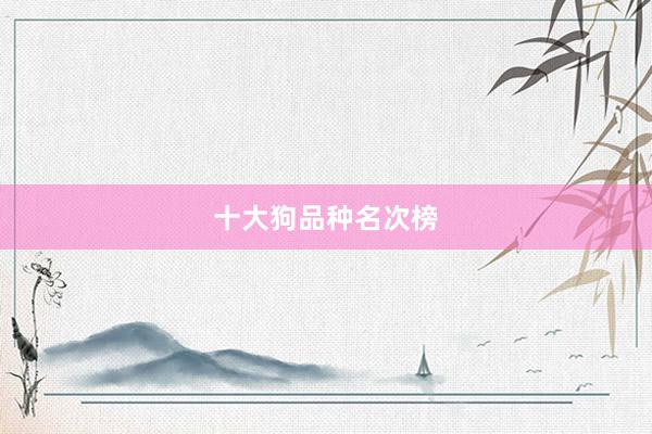十大狗品种名次榜