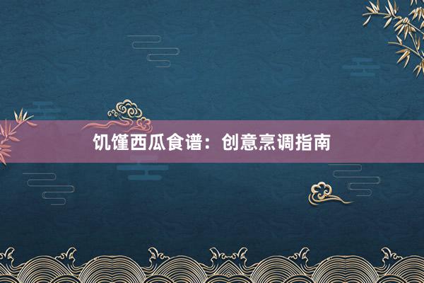 饥馑西瓜食谱：创意烹调指南