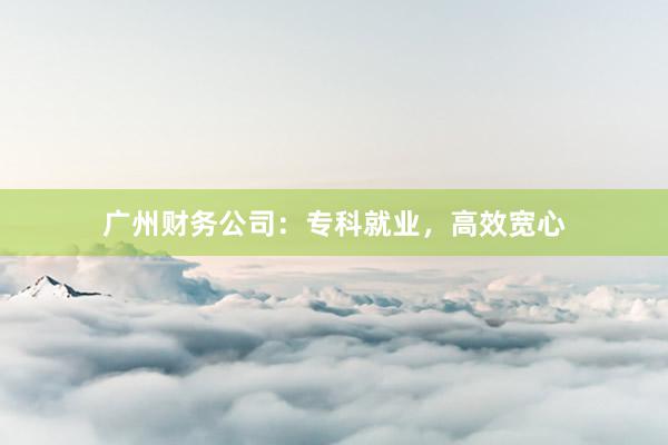 广州财务公司：专科就业，高效宽心